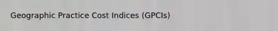 Geographic Practice Cost Indices (GPCIs)