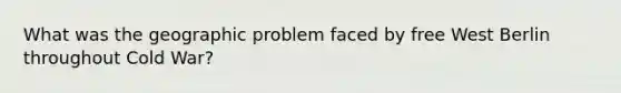 What was the geographic problem faced by free West Berlin throughout Cold War?