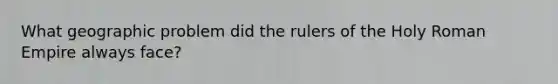What geographic problem did the rulers of the Holy Roman Empire always face?