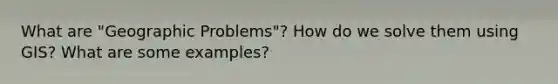 What are "Geographic Problems"? How do we solve them using GIS? What are some examples?