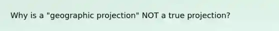 Why is a "geographic projection" NOT a true projection?