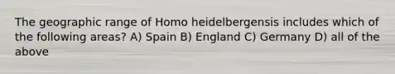 The geographic range of Homo heidelbergensis includes which of the following areas? A) Spain B) England C) Germany D) all of the above