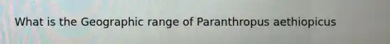 What is the Geographic range of Paranthropus aethiopicus