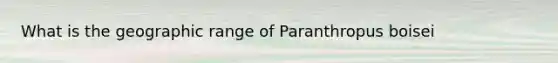 What is the geographic range of Paranthropus boisei