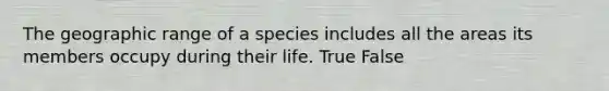 The geographic range of a species includes all the areas its members occupy during their life. True False