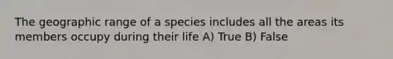 The geographic range of a species includes all the areas its members occupy during their life A) True B) False