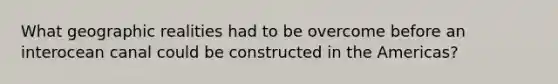 What geographic realities had to be overcome before an interocean canal could be constructed in the Americas?