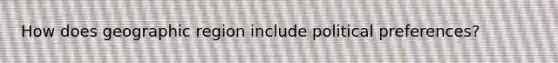 How does geographic region include political preferences?