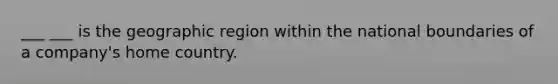 ___ ___ is the geographic region within the national boundaries of a company's home country.