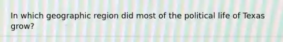 In which geographic region did most of the political life of Texas grow?