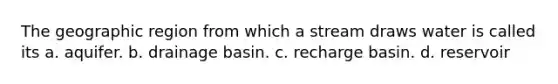 The geographic region from which a stream draws water is called its a. aquifer. b. drainage basin. c. recharge basin. d. reservoir