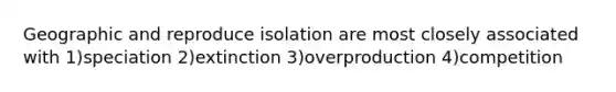 Geographic and reproduce isolation are most closely associated with 1)speciation 2)extinction 3)overproduction 4)competition