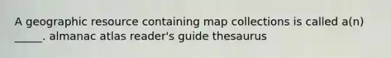 A geographic resource containing map collections is called a(n) _____. almanac atlas reader's guide thesaurus