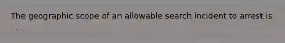 The geographic scope of an allowable search incident to arrest is . . .