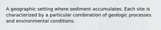 A geographic setting where sediment accumulates. Each site is characterized by a particular combination of geologic processes and environmental conditions.