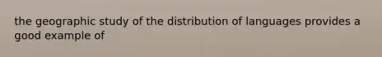 the geographic study of the distribution of languages provides a good example of