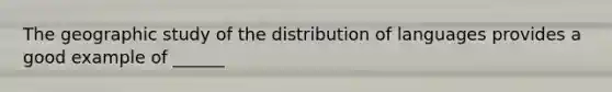 The geographic study of the distribution of languages provides a good example of ______