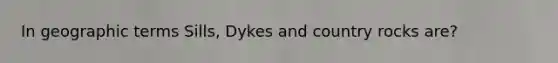 In geographic terms Sills, Dykes and country rocks are?