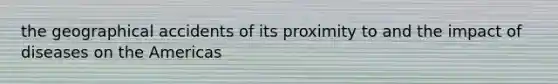 the geographical accidents of its proximity to and the impact of diseases on the Americas