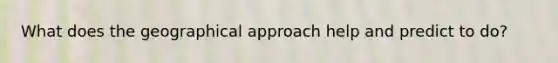 What does the geographical approach help and predict to do?
