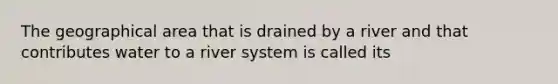 The geographical area that is drained by a river and that contributes water to a river system is called its