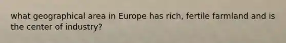 what geographical area in Europe has rich, fertile farmland and is the center of industry?