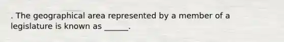 . The geographical area represented by a member of a legislature is known as ______.