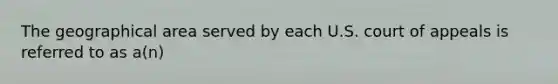 The geographical area served by each U.S. court of appeals is referred to as a(n)