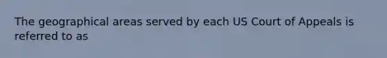 The geographical areas served by each US Court of Appeals is referred to as