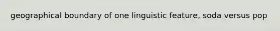 geographical boundary of one linguistic feature, soda versus pop