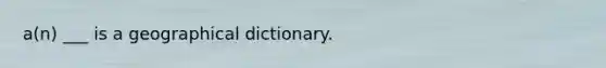 a(n) ___ is a geographical dictionary.