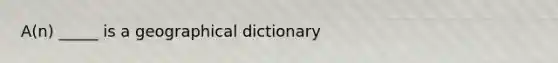 A(n) _____ is a geographical dictionary