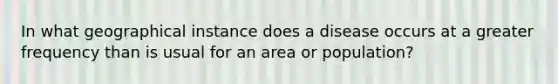 In what geographical instance does a disease occurs at a greater frequency than is usual for an area or population?