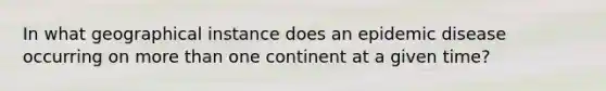 In what geographical instance does an epidemic disease occurring on more than one continent at a given time?