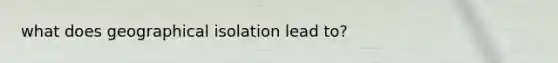 what does geographical isolation lead to?