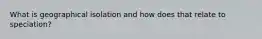 What is geographical isolation and how does that relate to speciation?