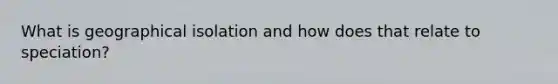 What is geographical isolation and how does that relate to speciation?