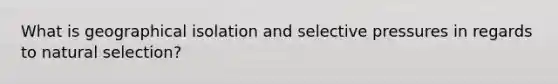 What is geographical isolation and selective pressures in regards to natural selection?