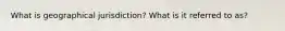 What is geographical jurisdiction? What is it referred to as?