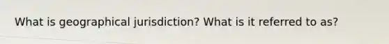 What is geographical jurisdiction? What is it referred to as?