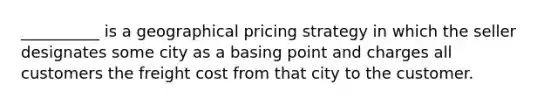 __________ is a geographical pricing strategy in which the seller designates some city as a basing point and charges all customers the freight cost from that city to the customer.