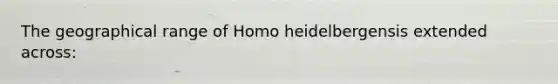 The geographical range of Homo heidelbergensis extended across: