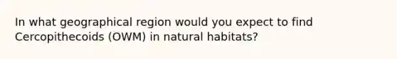 In what geographical region would you expect to find Cercopithecoids (OWM) in natural habitats?