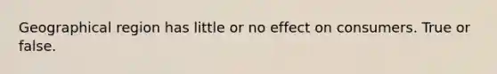 Geographical region has little or no effect on consumers. True or false.