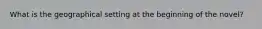 What is the geographical setting at the beginning of the novel?