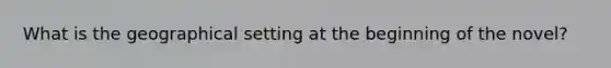 What is the geographical setting at the beginning of the novel?
