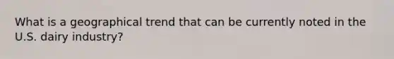 What is a geographical trend that can be currently noted in the U.S. dairy industry?