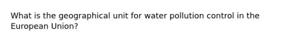 What is the geographical unit for water pollution control in the European Union?