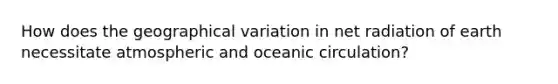 How does the geographical variation in net radiation of earth necessitate atmospheric and oceanic circulation?