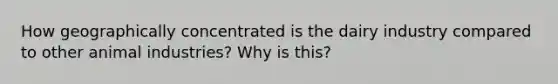 How geographically concentrated is the dairy industry compared to other animal industries? Why is this?